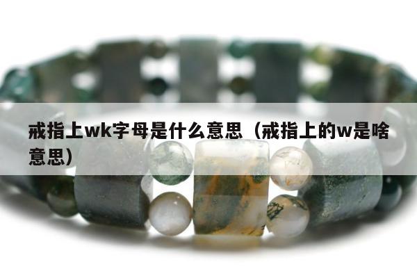 戒指上wk字母是什么意思（戒指上的w是啥意思）