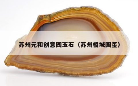 苏州元和创意园玉石（苏州相城园玺）