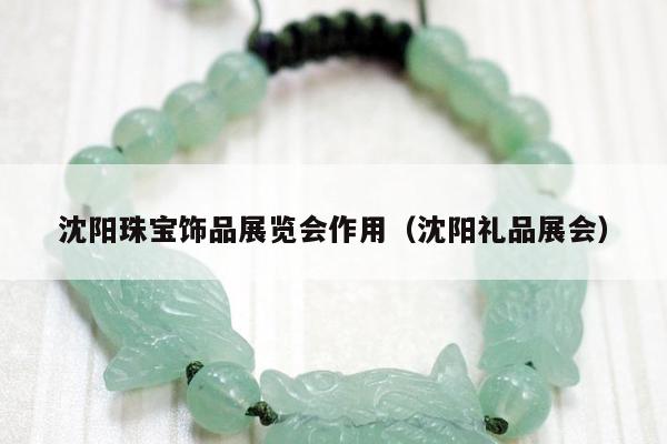 沈阳珠宝饰品展览会作用（沈阳礼品展会）