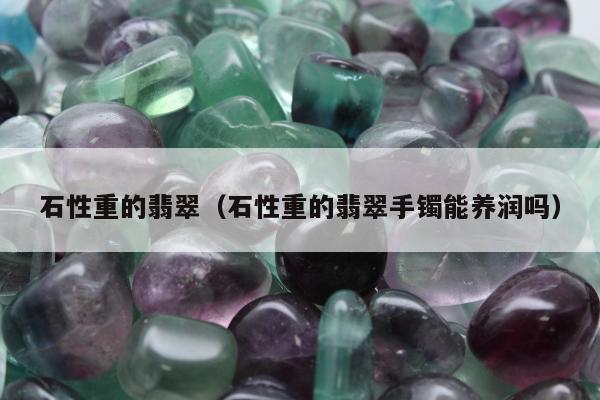 石性重的翡翠（石性重的翡翠手镯能养润吗）