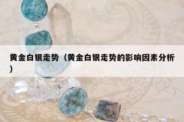 黄金白银走势（黄金白银走势的影响因素分析）