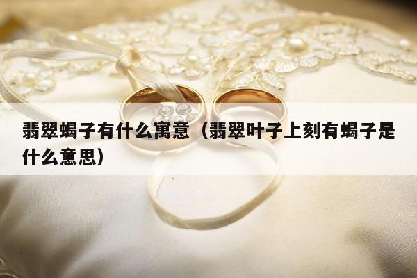 翡翠蝎子有什么寓意（翡翠叶子上刻有蝎子是什么意思）