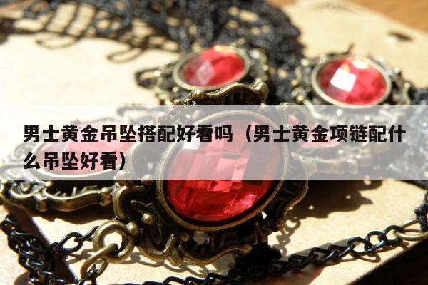 男士黄金吊坠搭配好看吗（男士黄金项链配什么吊坠好看）