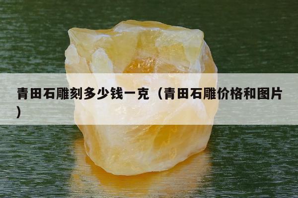 青田石雕刻多少钱一克（青田石雕价格和图片）