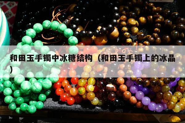 和田玉手镯中冰糖结构（和田玉手镯上的冰晶）