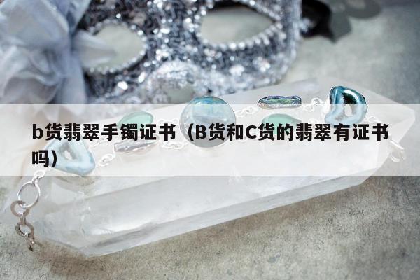 b货翡翠手镯证书（B货和C货的翡翠有证书吗）