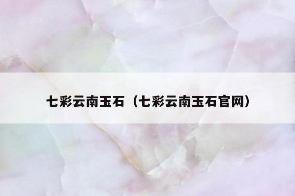 七彩云南玉石（七彩云南玉石官网）