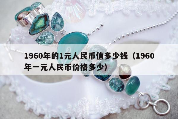 960年的1元人民币值多少钱（1960年一元人民币价格多少）"
