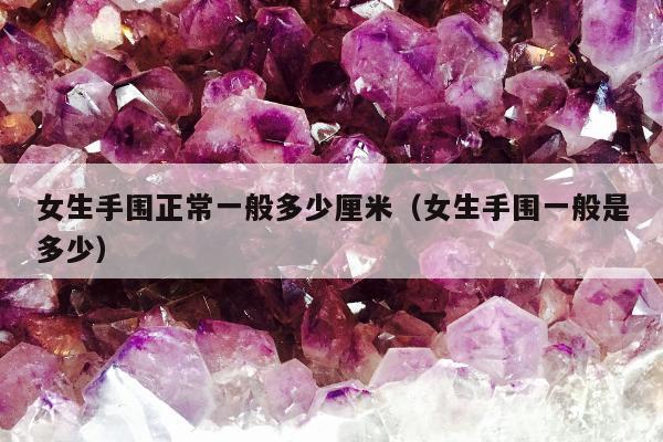 女生手围正常一般多少厘米（女生手围一般是多少）