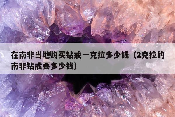 在南非当地购买钻戒一克拉多少钱（2克拉的南非钻戒要多少钱）