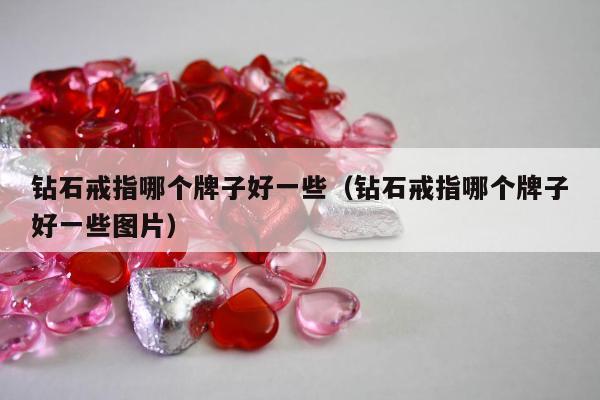 钻石戒指哪个牌子好一些（钻石戒指哪个牌子好一些图片）