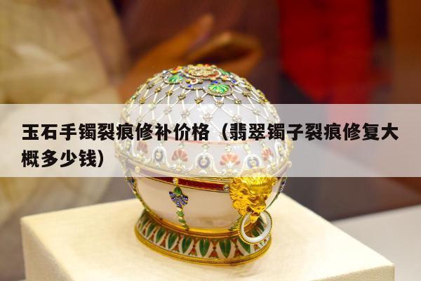 玉石手镯裂痕修补价格（翡翠镯子裂痕修复大概多少钱）