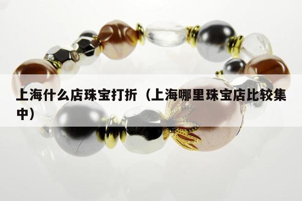 上海什么店珠宝打折（上海哪里珠宝店比较集中）