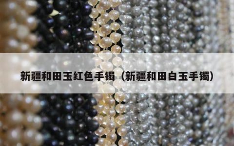 新疆和田玉红色手镯（新疆和田白玉手镯）