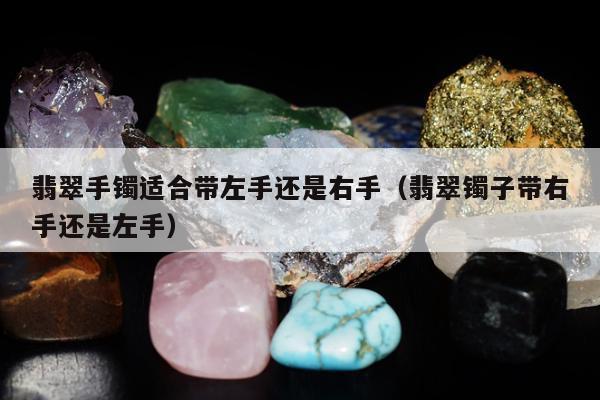 翡翠手镯适合带左手还是右手（翡翠镯子带右手还是左手）