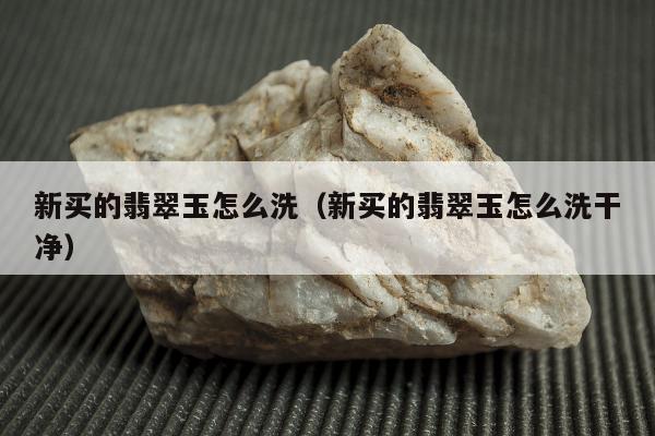 新买的翡翠玉怎么洗（新买的翡翠玉怎么洗干净）