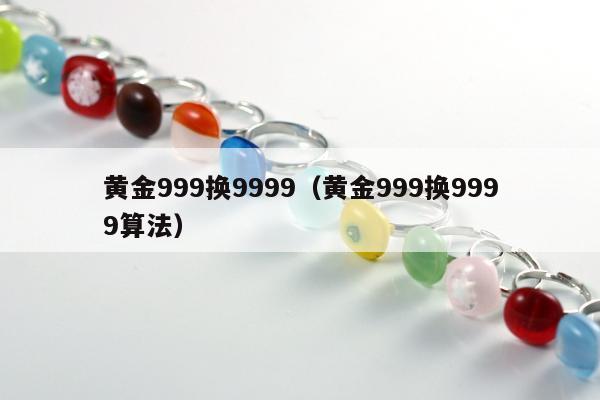 黄金999换9999（黄金999换9999算法）