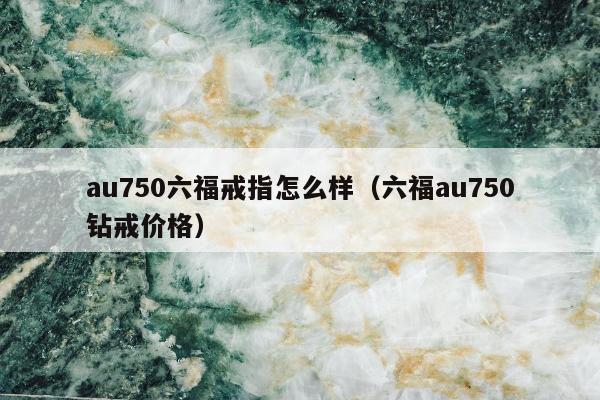 au750六福戒指怎么样（六福au750钻戒价格）