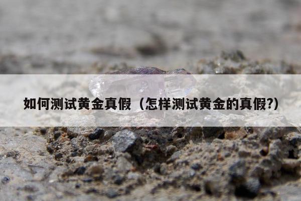 如何测试黄金真假（怎样测试黄金的真假?）