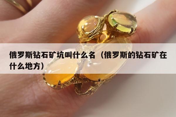 俄罗斯钻石矿坑叫什么名（俄罗斯的钻石矿在什么地方）