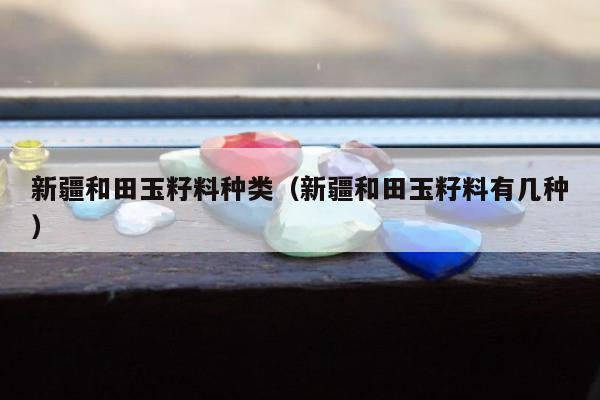 新疆和田玉籽料种类（新疆和田玉籽料有几种）