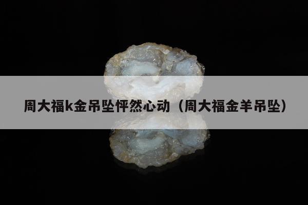 周大福k金吊坠怦然心动（周大福金羊吊坠）