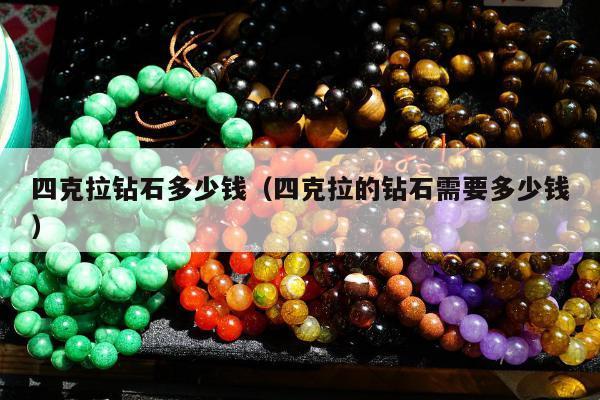四克拉钻石多少钱（四克拉的钻石需要多少钱）