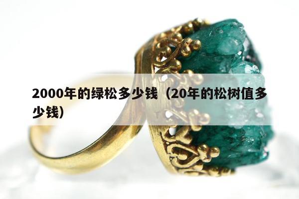 000年的绿松多少钱（20年的松树值多少钱）"