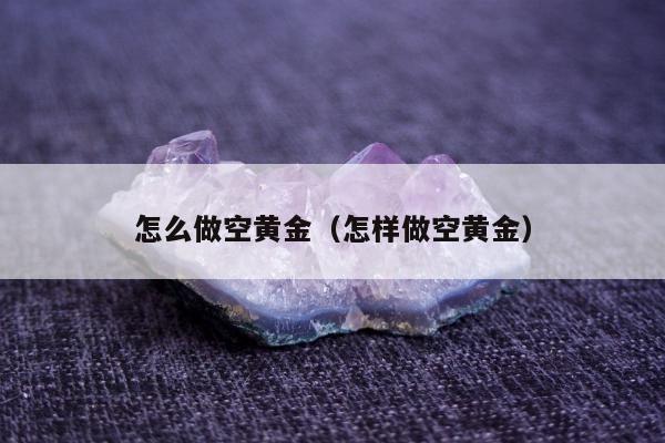 怎么做空黄金（怎样做空黄金）