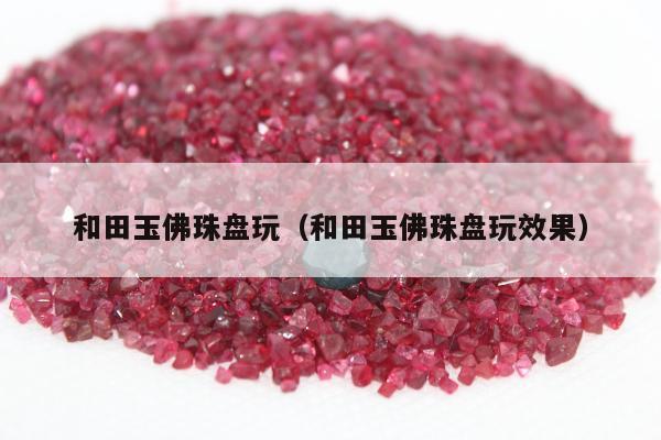 和田玉佛珠盘玩（和田玉佛珠盘玩效果）
