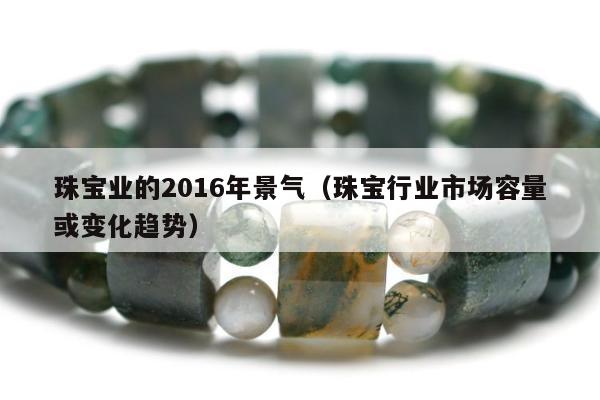 珠宝业的2016年景气（珠宝行业市场容量或变化趋势）