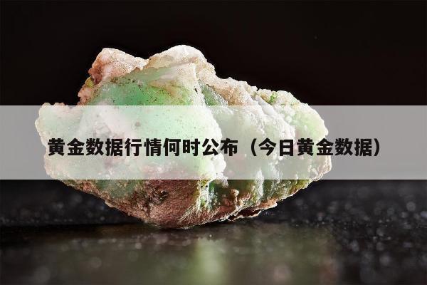 黄金数据行情何时公布（今日黄金数据）
