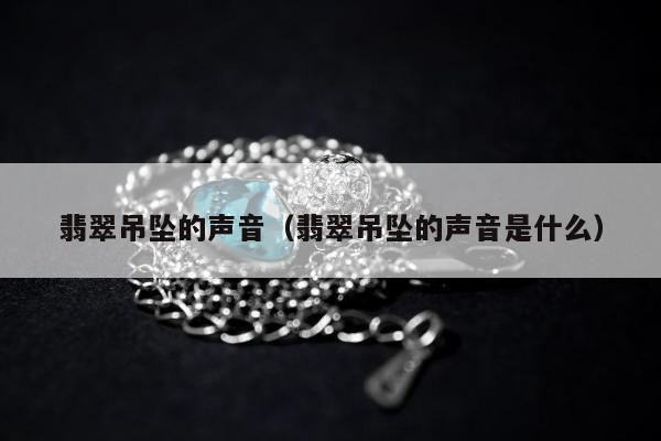 翡翠吊坠的声音（翡翠吊坠的声音是什么）