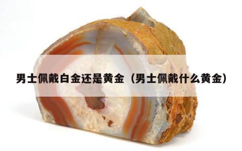 男士佩戴白金还是黄金（男士佩戴什么黄金）