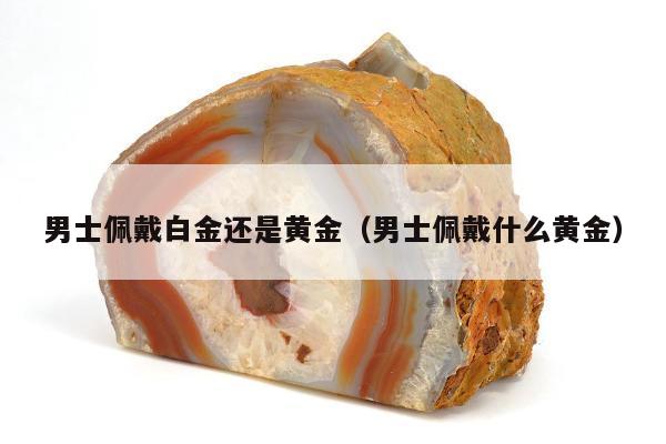男士佩戴白金还是黄金（男士佩戴什么黄金）