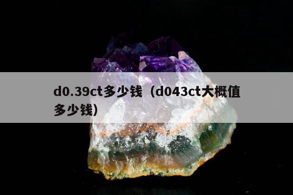 d0.39ct多少钱（d043ct大概值多少钱）