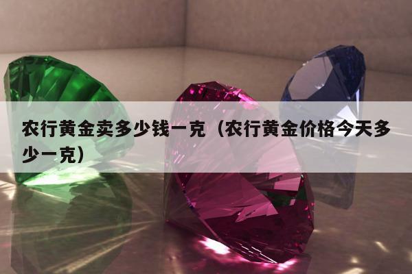 农行黄金卖多少钱一克（农行黄金价格今天多少一克）