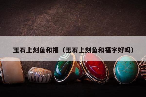 玉石上刻鱼和福（玉石上刻鱼和福字好吗）