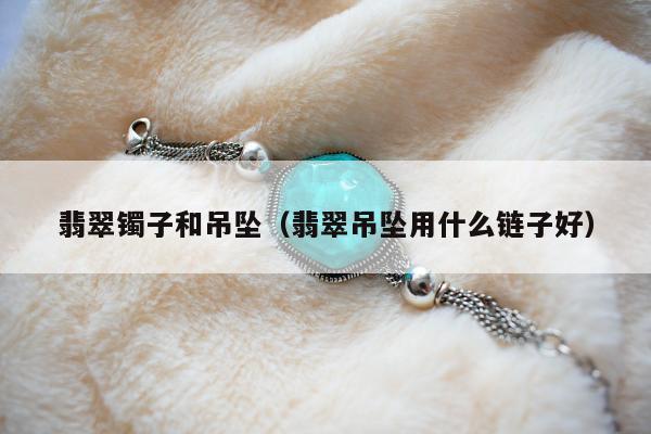翡翠镯子和吊坠（翡翠吊坠用什么链子好）