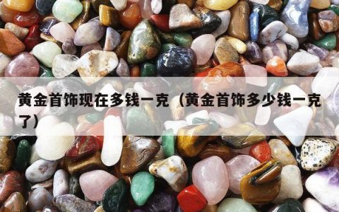 黄金首饰现在多钱一克（黄金首饰多少钱一克了）