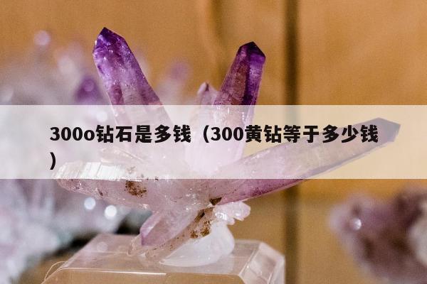 00o钻石是多钱（300黄钻等于多少钱）"