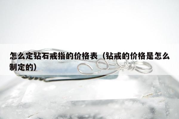 怎么定钻石戒指的价格表（钻戒的价格是怎么制定的）