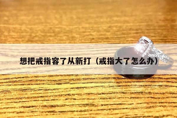 想把戒指容了从新打（戒指大了怎么办）