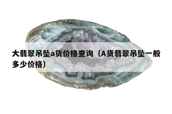 大翡翠吊坠a货价格查询（A货翡翠吊坠一般多少价格）