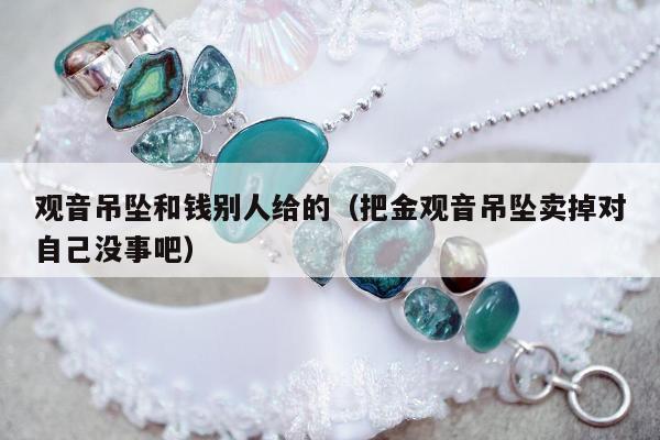 观音吊坠和钱别人给的（把金观音吊坠卖掉对自己没事吧）