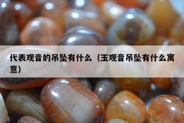代表观音的吊坠有什么（玉观音吊坠有什么寓意）