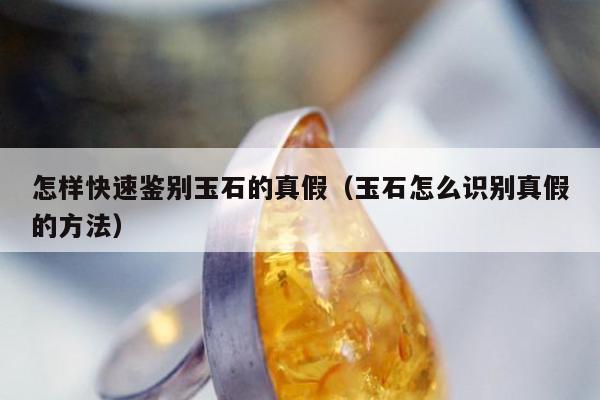 怎样快速鉴别玉石的真假（玉石怎么识别真假的方法）