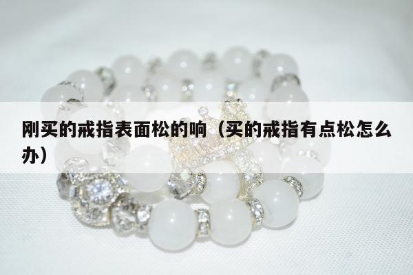 刚买的戒指表面松的响（买的戒指有点松怎么办）