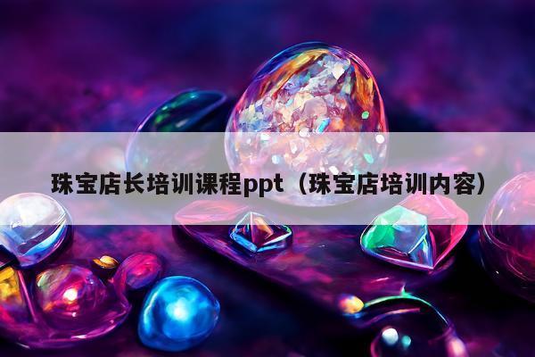 珠宝店长培训课程ppt（珠宝店培训内容）
