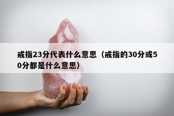 戒指23分代表什么意思（戒指的30分或50分都是什么意思）